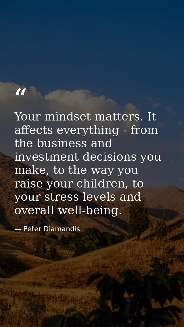 Your mindset matters. It affects everything - from the business and investment decisions you make, to the way you raise  — Peter Diamandis