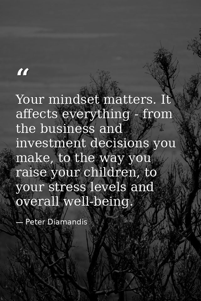 Your mindset matters. It affects everything - from the business and investment decisions you make, to the way you raise  — Peter Diamandis