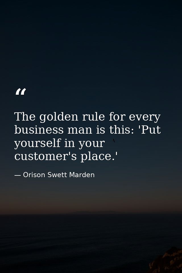The golden rule for every business man is this: 'Put yourself in your customer's place.' — Orison Swett Marden