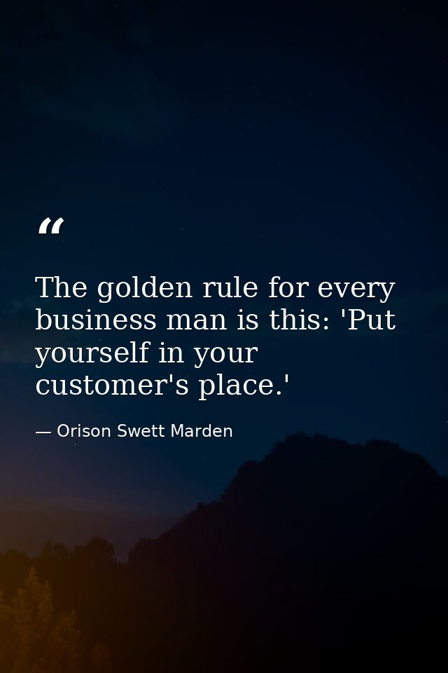 The golden rule for every business man is this: 'Put yourself in your customer's place.' — Orison Swett Marden