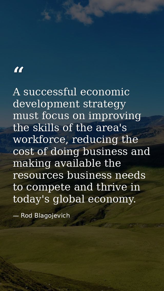 A successful economic development strategy must focus on improving the skills of the area's workforce, reducing the cost — Rod Blagojevich