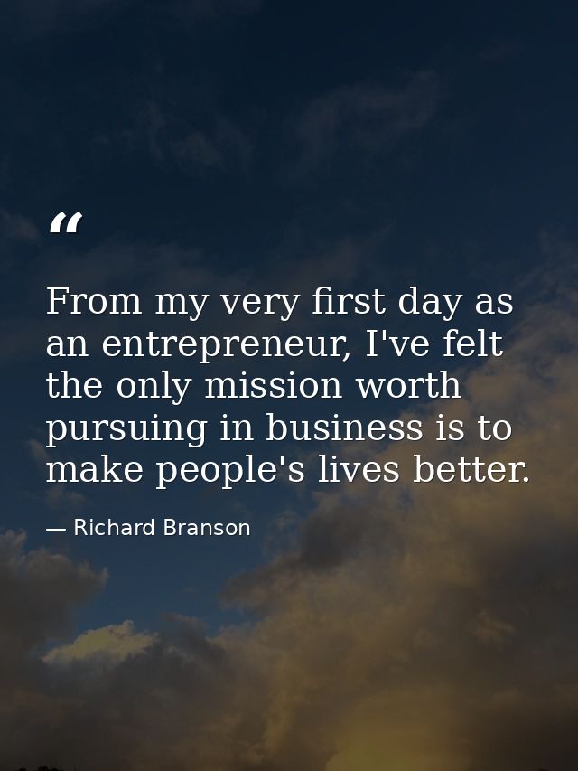 From my very first day as an entrepreneur, I've felt the only mission worth pursuing in business is to make people's liv — Richard Branson