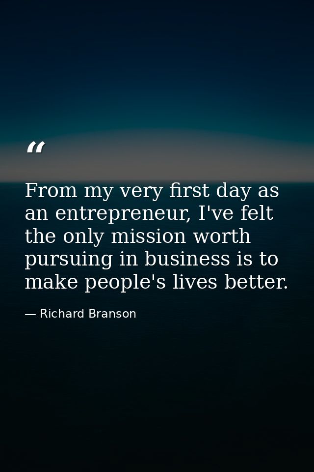 From my very first day as an entrepreneur, I've felt the only mission worth pursuing in business is to make people's liv — Richard Branson