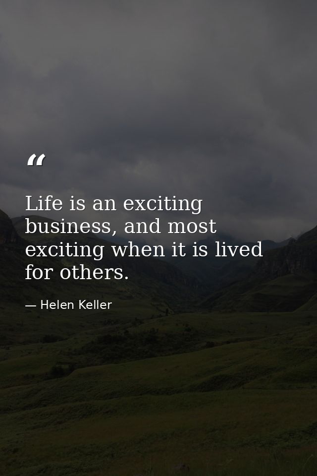 Life is an exciting business, and most exciting when it is lived for others. — Helen Keller