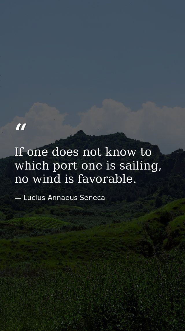 If one does not know to which port one is sailing, no wind is favorable. — Lucius Annaeus Seneca
