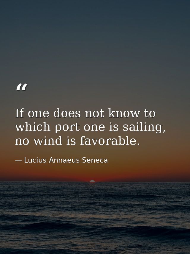If one does not know to which port one is sailing, no wind is favorable. — Lucius Annaeus Seneca