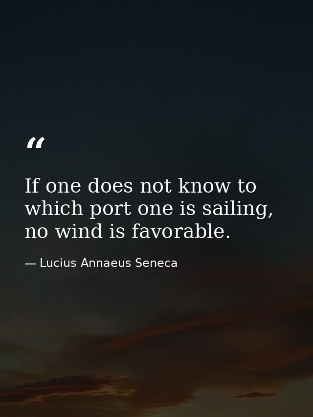 If one does not know to which port one is sailing, no wind is favorable. — Lucius Annaeus Seneca
