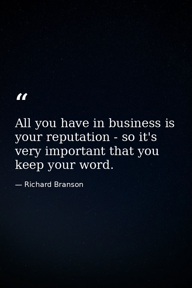 All you have in business is your reputation - so it's very important that you keep your word. — Richard Branson