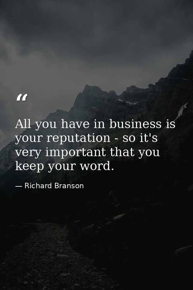 All you have in business is your reputation - so it's very important that you keep your word. — Richard Branson