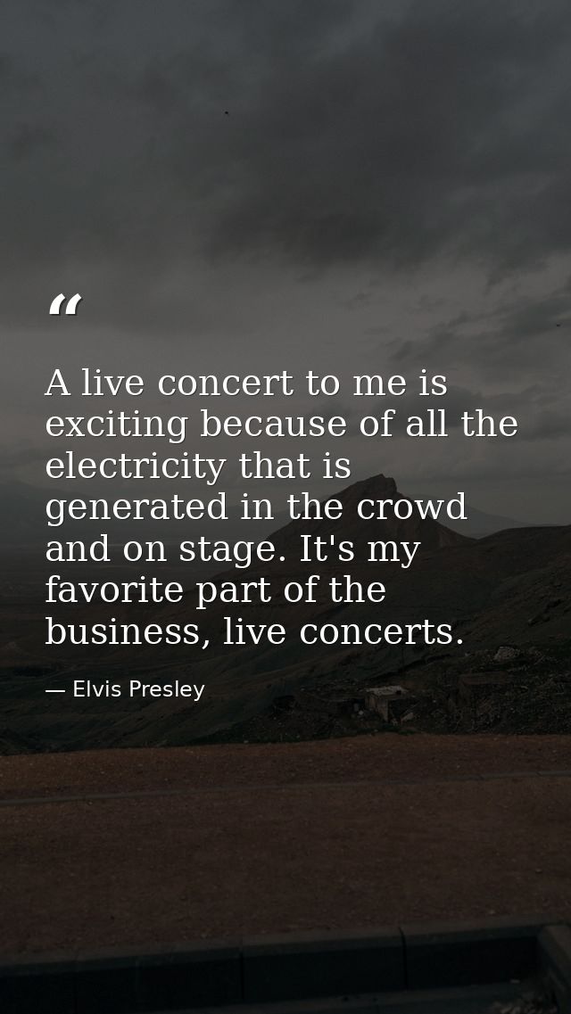 A live concert to me is exciting because of all the electricity that is generated in the crowd and on stage. It's my fav — Elvis Presley