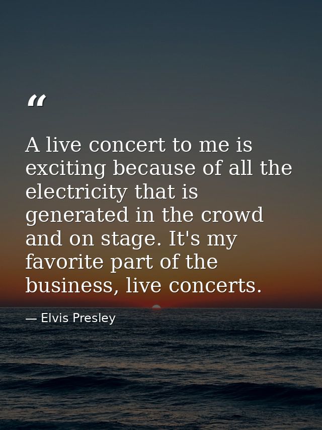 A live concert to me is exciting because of all the electricity that is generated in the crowd and on stage. It's my fav — Elvis Presley