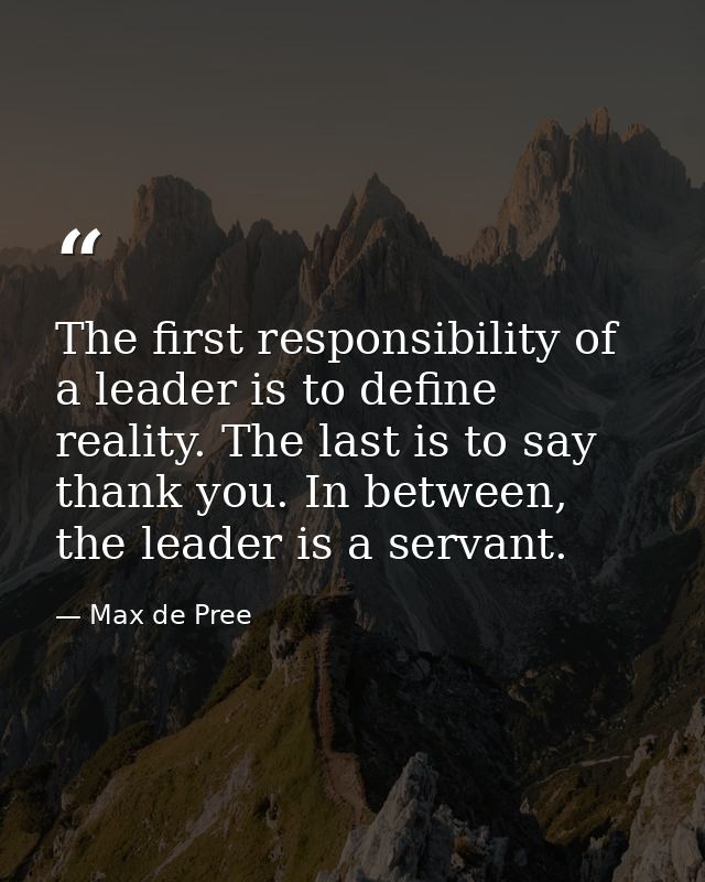 The first responsibility of a leader is to define reality. The last is to say thank you. In between, the leader is a ser — Max de Pree
