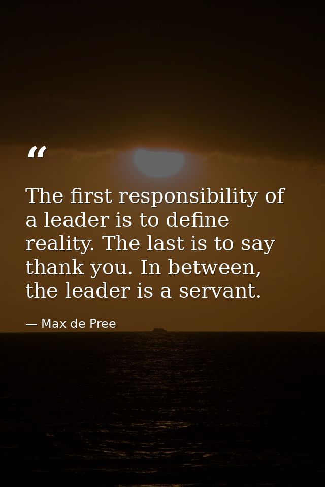 The first responsibility of a leader is to define reality. The last is to say thank you. In between, the leader is a ser — Max de Pree