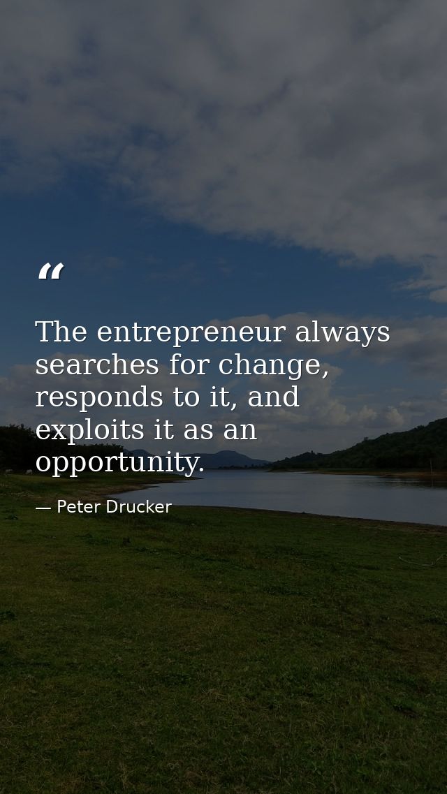 The entrepreneur always searches for change, responds to it, and exploits it as an opportunity. — Peter Drucker