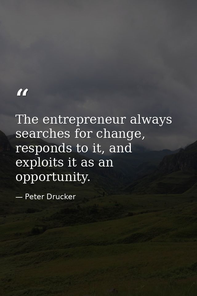 The entrepreneur always searches for change, responds to it, and exploits it as an opportunity. — Peter Drucker