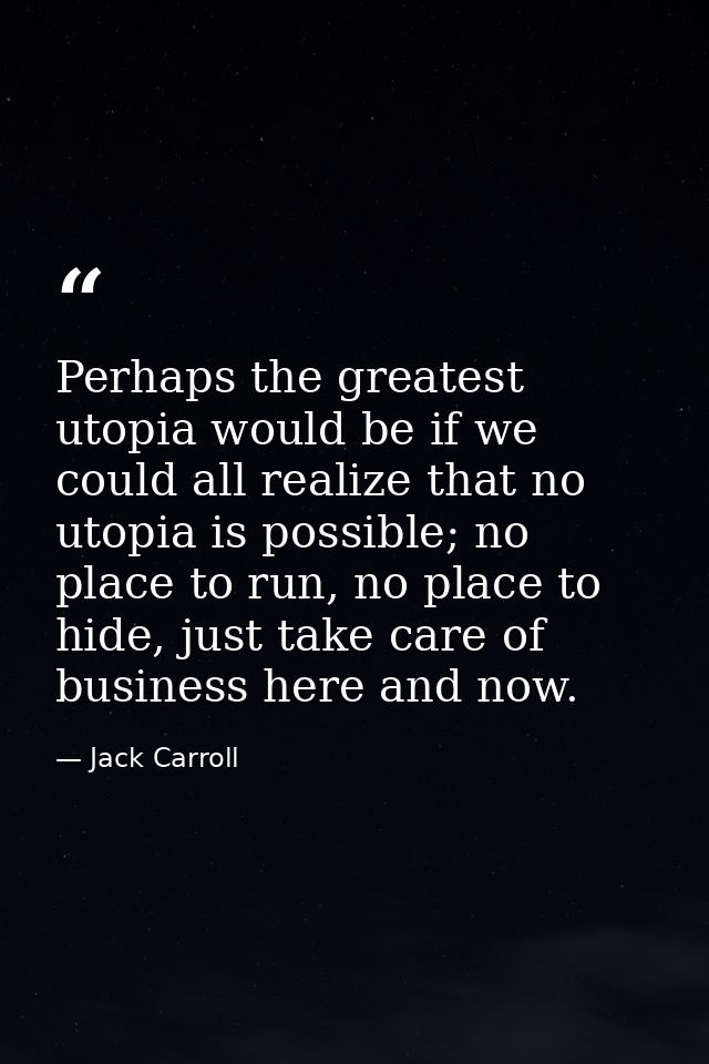 Perhaps the greatest utopia would be if we could all realize that no utopia is possible; no place to run, no place to hi — Jack Carroll