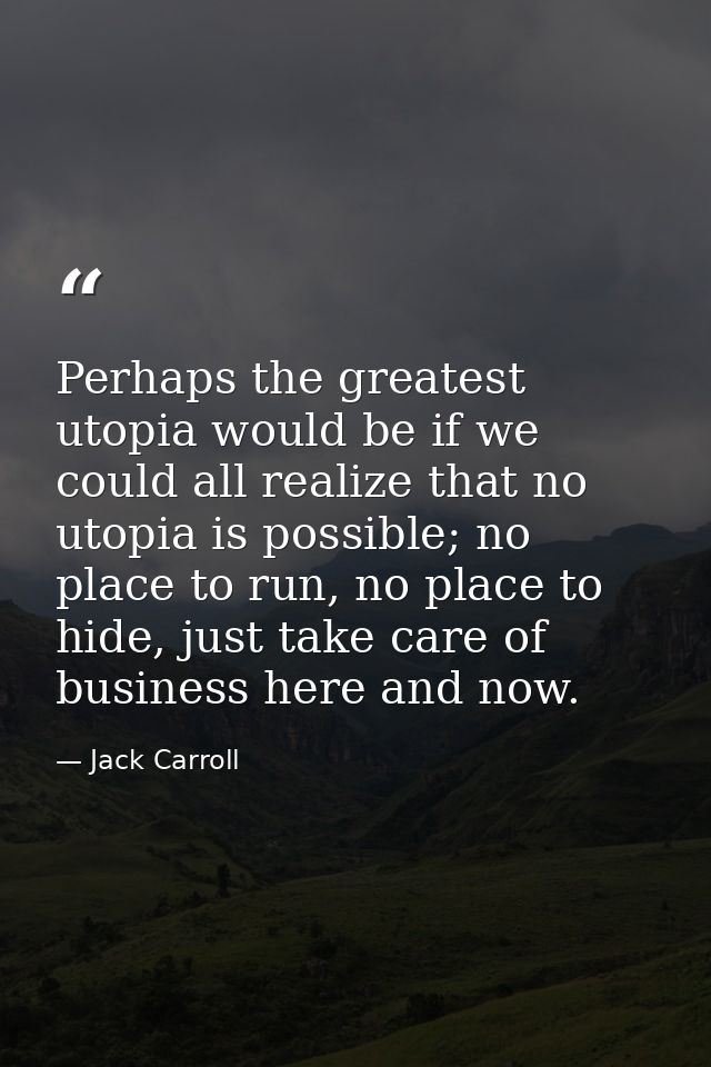 Perhaps the greatest utopia would be if we could all realize that no utopia is possible; no place to run, no place to hi — Jack Carroll