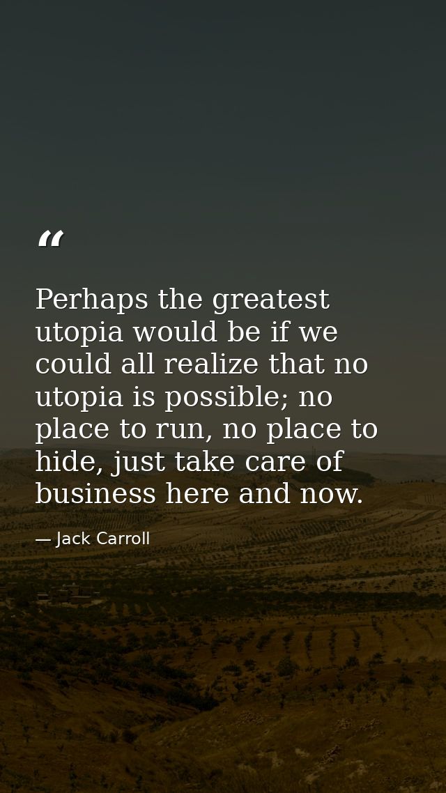 Perhaps the greatest utopia would be if we could all realize that no utopia is possible; no place to run, no place to hi — Jack Carroll