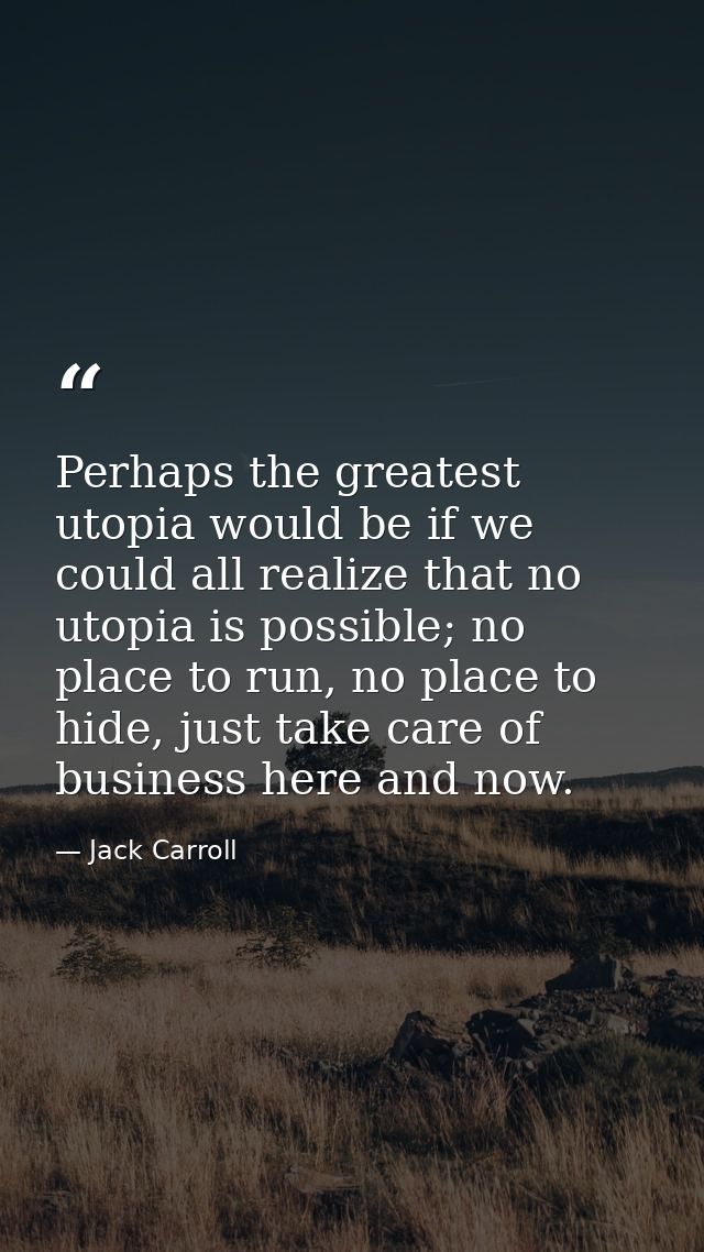 Perhaps the greatest utopia would be if we could all realize that no utopia is possible; no place to run, no place to hi — Jack Carroll