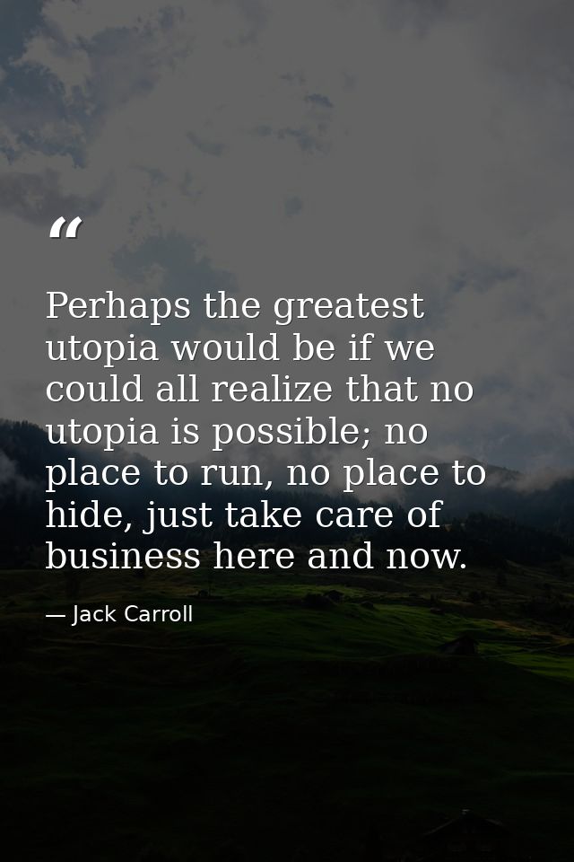 Perhaps the greatest utopia would be if we could all realize that no utopia is possible; no place to run, no place to hi — Jack Carroll