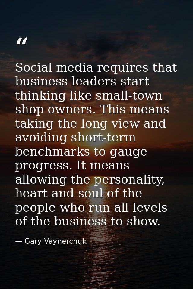 Social media requires that business leaders start thinking like small-town shop owners. This means taking the long view  — Gary Vaynerchuk