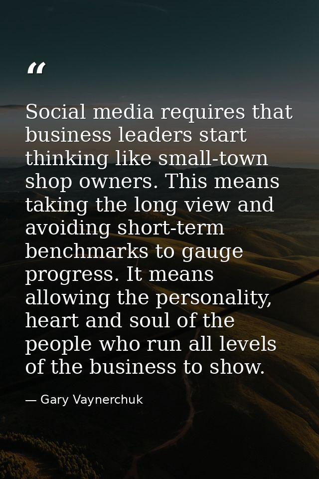 Social media requires that business leaders start thinking like small-town shop owners. This means taking the long view  — Gary Vaynerchuk
