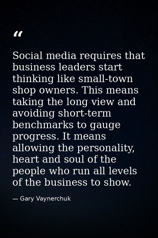 Social media requires that business leaders start thinking like small-town shop owners. This means taking the long view  — Gary Vaynerchuk