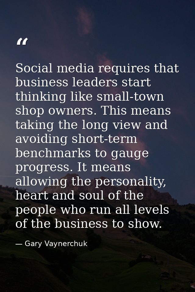 Social media requires that business leaders start thinking like small-town shop owners. This means taking the long view  — Gary Vaynerchuk