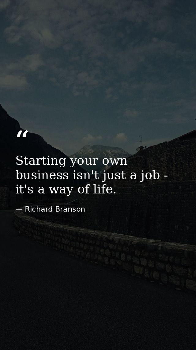 Starting your own business isn't just a job - it's a way of life. — Richard Branson
