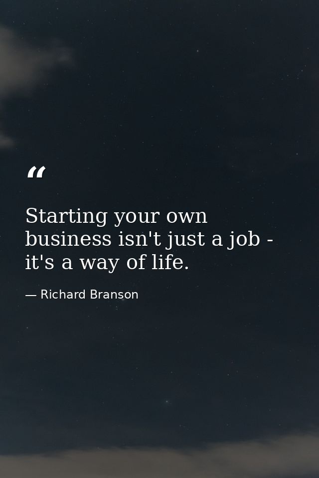 Starting your own business isn't just a job - it's a way of life. — Richard Branson