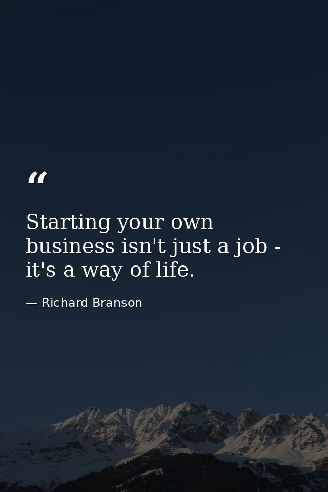 Starting your own business isn't just a job - it's a way of life. — Richard Branson