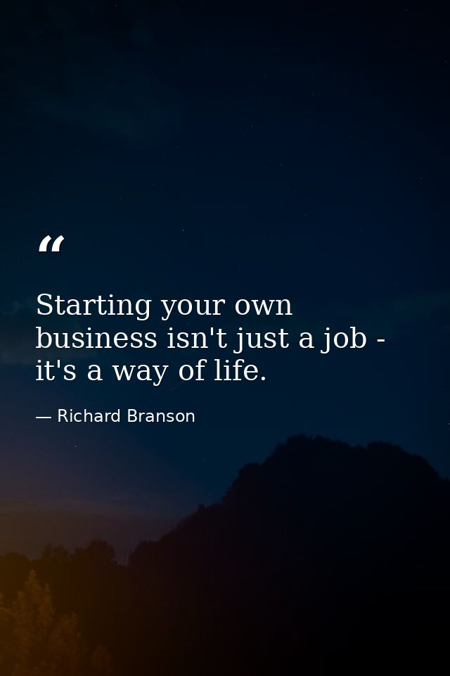 Starting your own business isn't just a job - it's a way of life. — Richard Branson