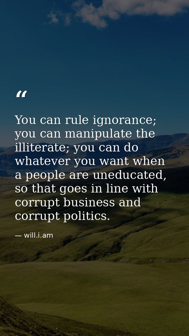 You can rule ignorance; you can manipulate the illiterate; you can do whatever you want when a people are uneducated, so — will.i.am