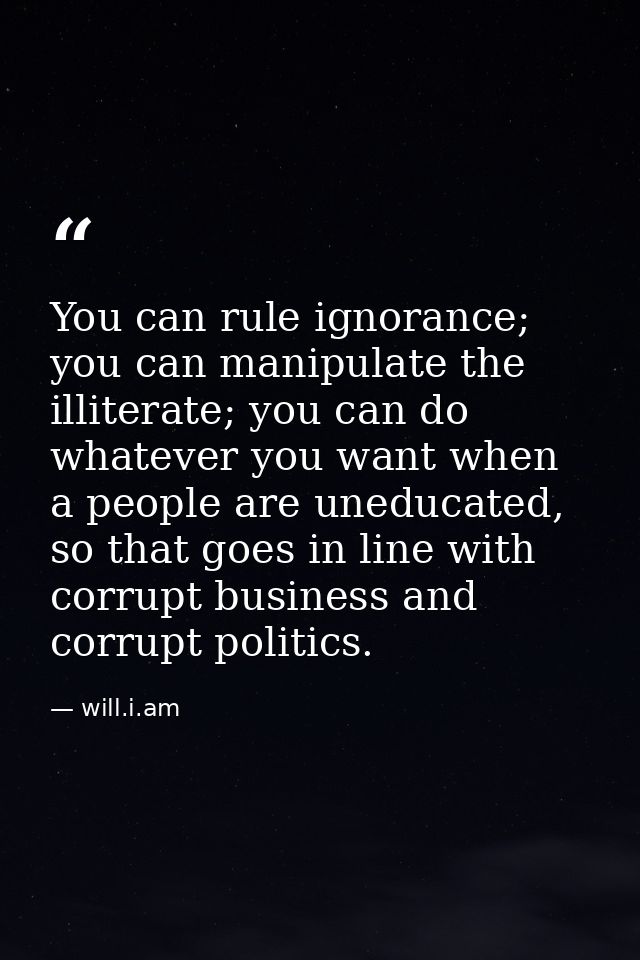 You can rule ignorance; you can manipulate the illiterate; you can do whatever you want when a people are uneducated, so — will.i.am