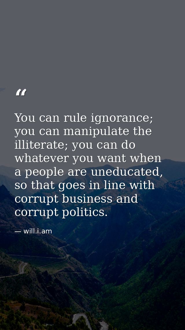 You can rule ignorance; you can manipulate the illiterate; you can do whatever you want when a people are uneducated, so — will.i.am
