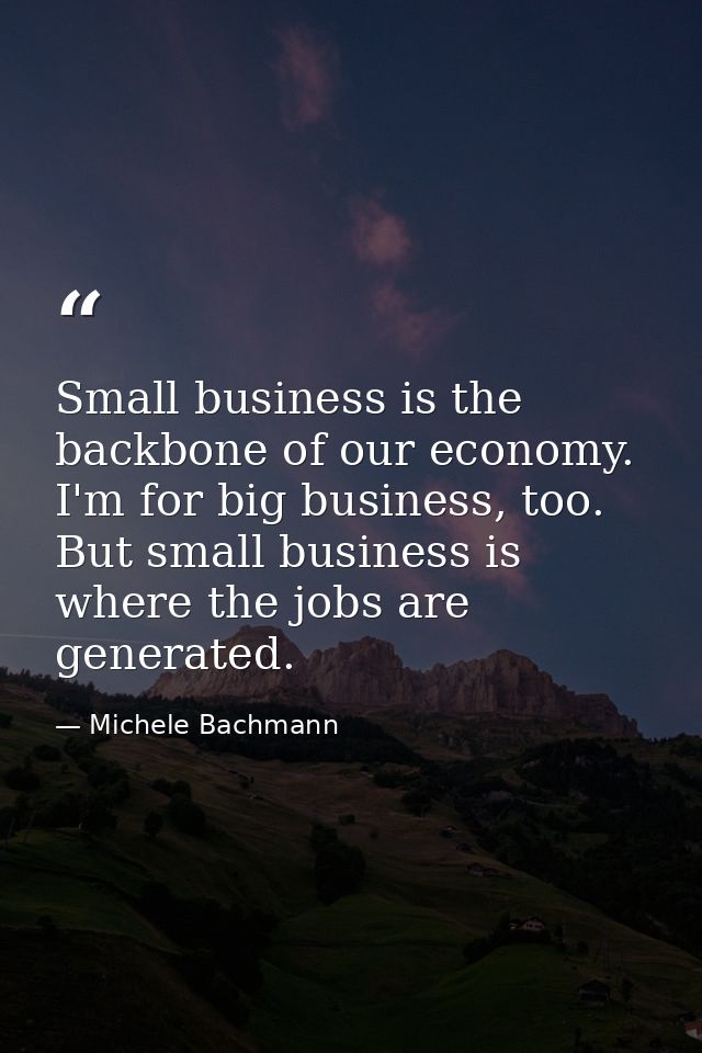 Small business is the backbone of our economy. I'm for big business, too. But small business is where the jobs are gener — Michele Bachmann