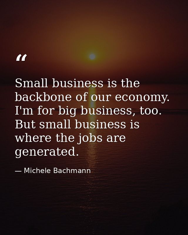 Small business is the backbone of our economy. I'm for big business, too. But small business is where the jobs are gener — Michele Bachmann