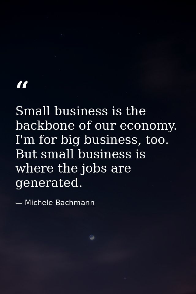 Small business is the backbone of our economy. I'm for big business, too. But small business is where the jobs are gener — Michele Bachmann
