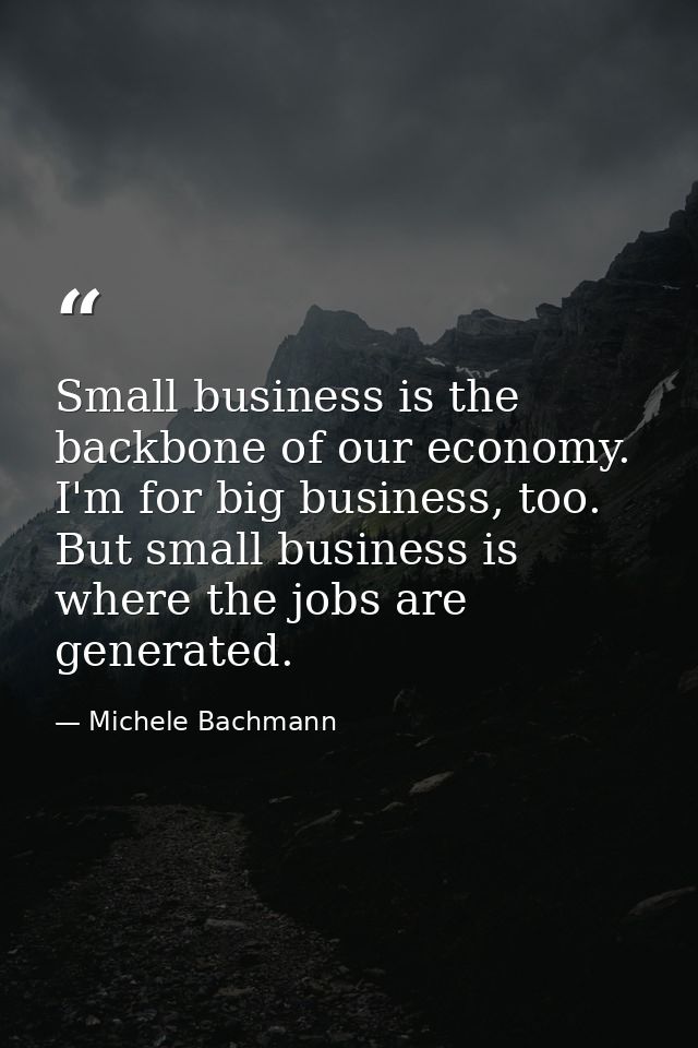 Small business is the backbone of our economy. I'm for big business, too. But small business is where the jobs are gener — Michele Bachmann