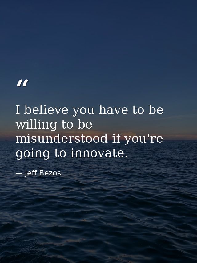 I believe you have to be willing to be misunderstood if you're going to innovate. — Jeff Bezos