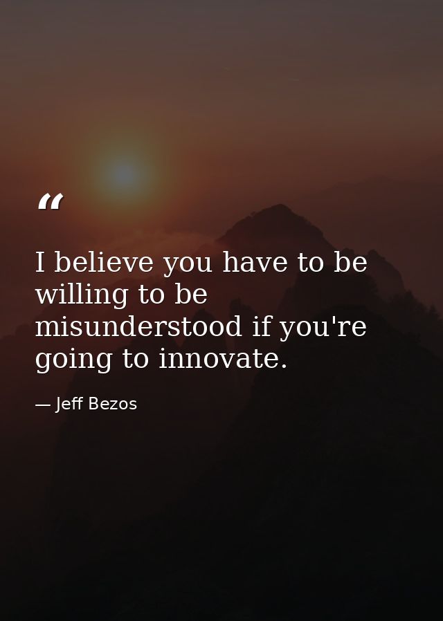 I believe you have to be willing to be misunderstood if you're going to innovate. — Jeff Bezos