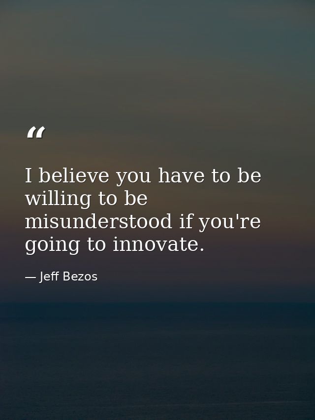 I believe you have to be willing to be misunderstood if you're going to innovate. — Jeff Bezos