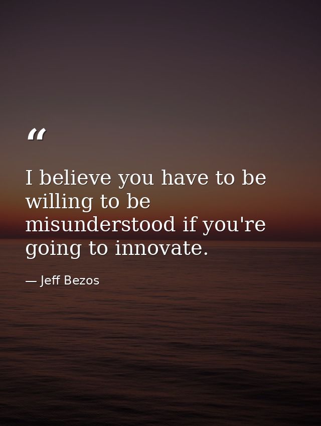 I believe you have to be willing to be misunderstood if you're going to innovate. — Jeff Bezos