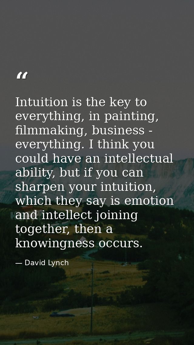 Intuition is the key to everything, in painting, filmmaking, business - everything. I think you could have an intellectu — David Lynch