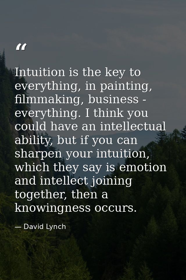 Intuition is the key to everything, in painting, filmmaking, business - everything. I think you could have an intellectu — David Lynch