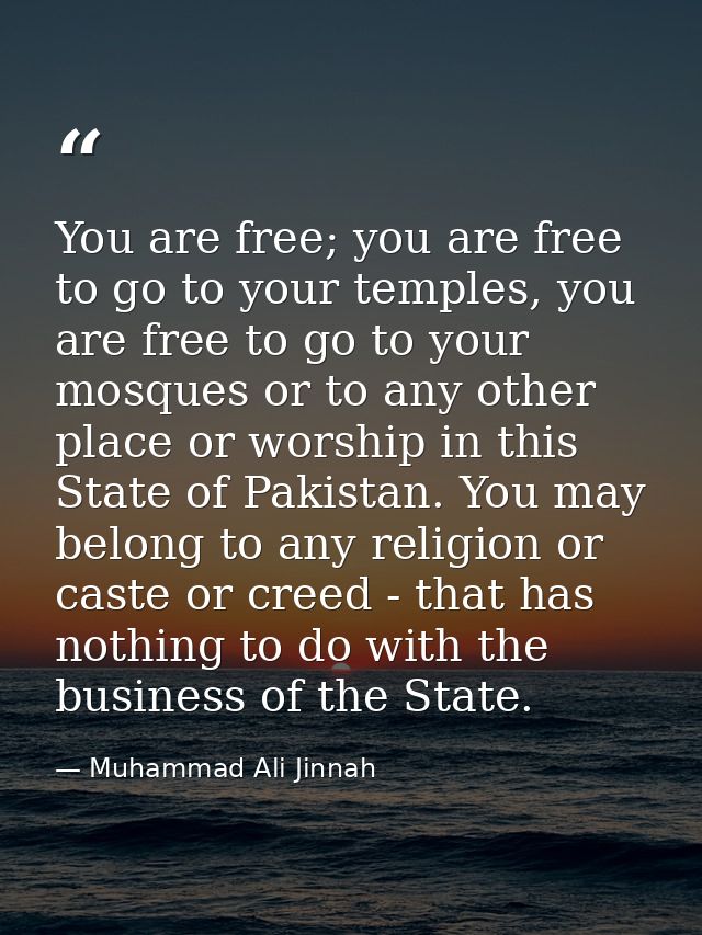 You are free; you are free to go to your temples, you are free to go to your mosques or to any other place or worship in — Muhammad Ali Jinnah