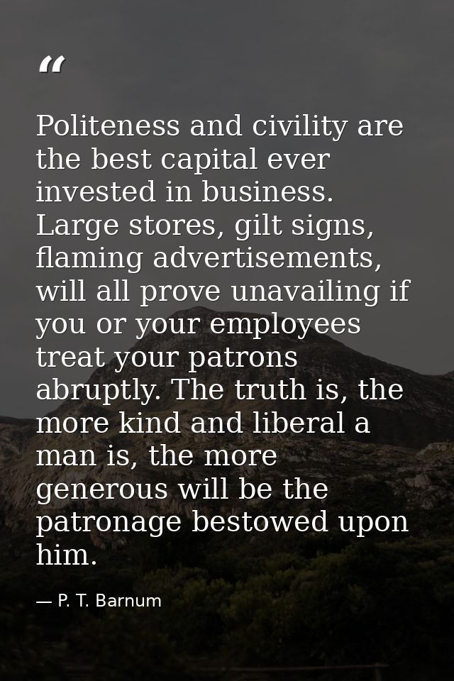 Politeness and civility are the best capital ever invested in business. Large stores, gilt signs, flaming advertisements — P. T. Barnum