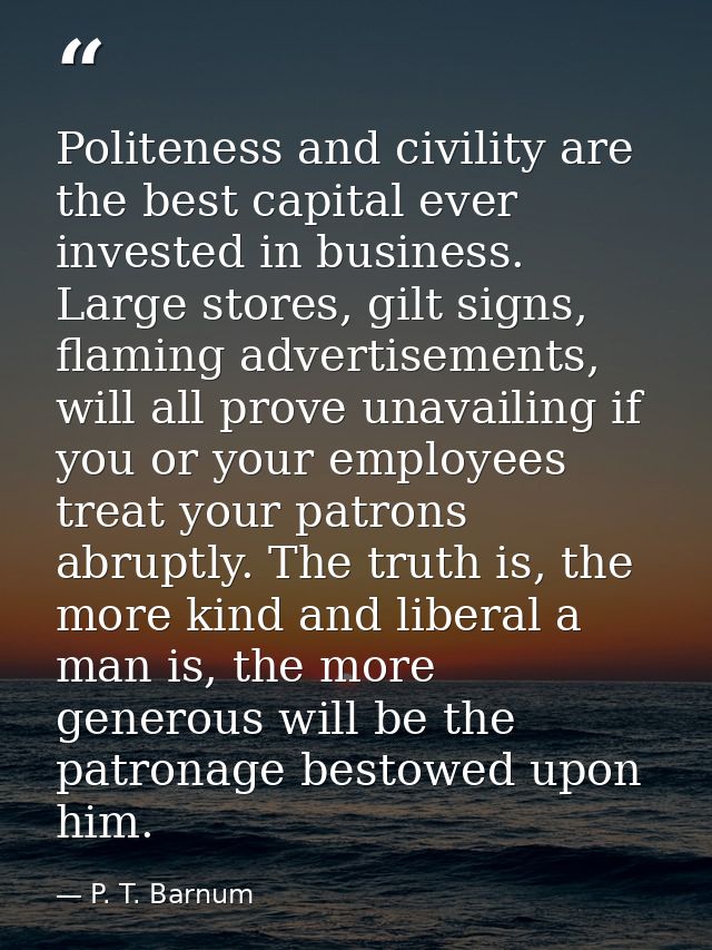 Politeness and civility are the best capital ever invested in business. Large stores, gilt signs, flaming advertisements — P. T. Barnum