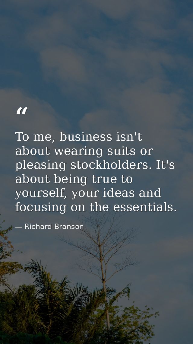 To me, business isn't about wearing suits or pleasing stockholders. It's about being true to yourself, your ideas and fo — Richard Branson