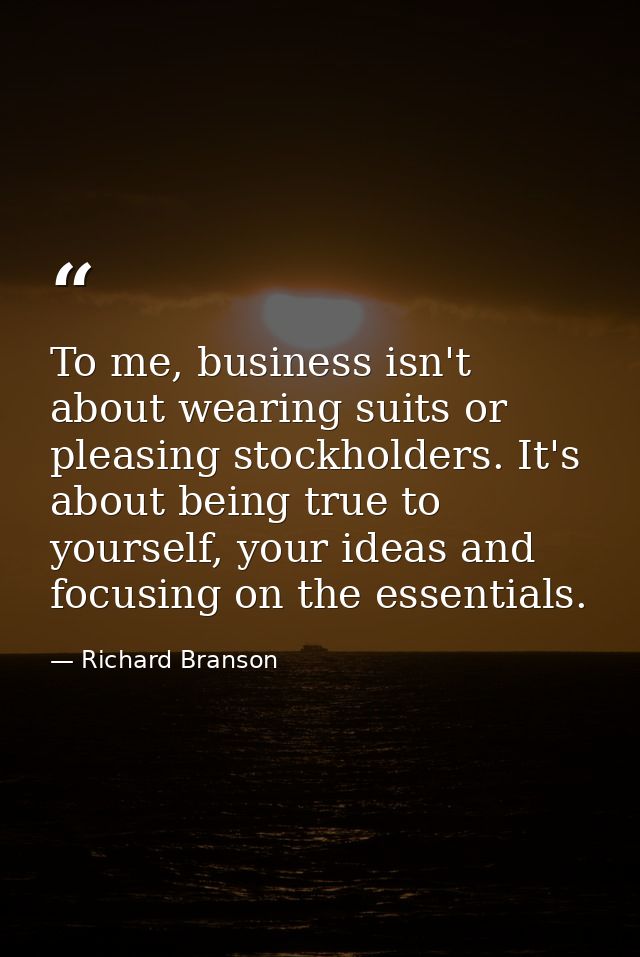 To me, business isn't about wearing suits or pleasing stockholders. It's about being true to yourself, your ideas and fo — Richard Branson